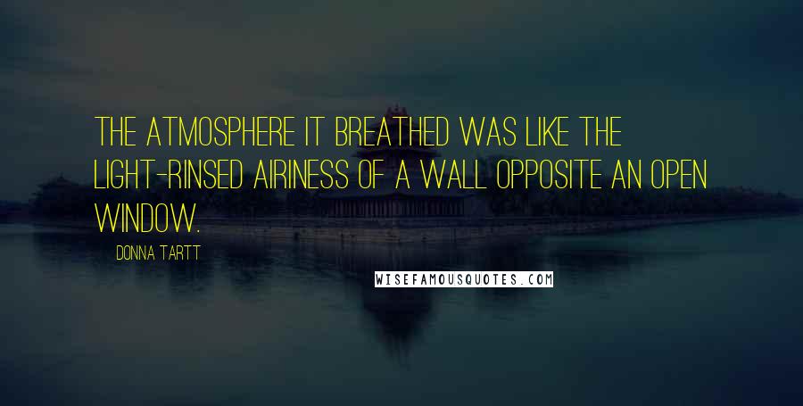 Donna Tartt Quotes: the atmosphere it breathed was like the light-rinsed airiness of a wall opposite an open window.