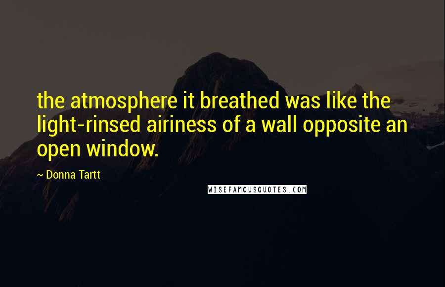 Donna Tartt Quotes: the atmosphere it breathed was like the light-rinsed airiness of a wall opposite an open window.