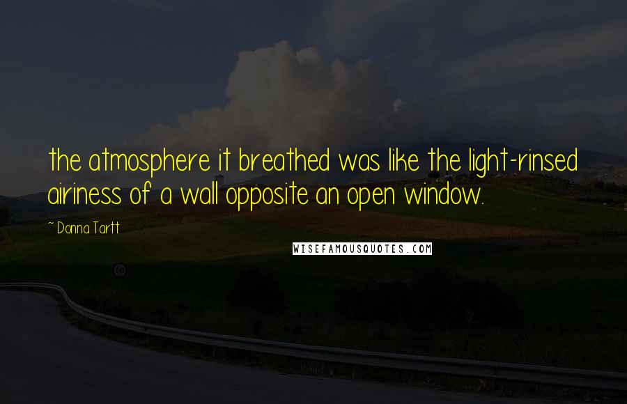 Donna Tartt Quotes: the atmosphere it breathed was like the light-rinsed airiness of a wall opposite an open window.