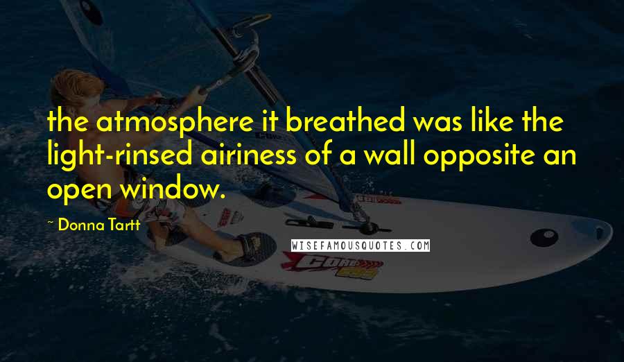 Donna Tartt Quotes: the atmosphere it breathed was like the light-rinsed airiness of a wall opposite an open window.