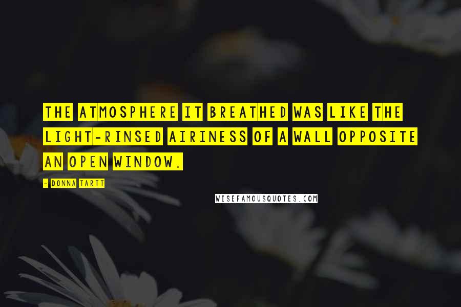 Donna Tartt Quotes: the atmosphere it breathed was like the light-rinsed airiness of a wall opposite an open window.