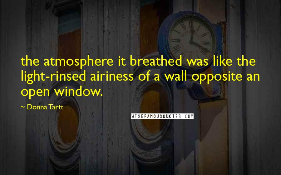 Donna Tartt Quotes: the atmosphere it breathed was like the light-rinsed airiness of a wall opposite an open window.