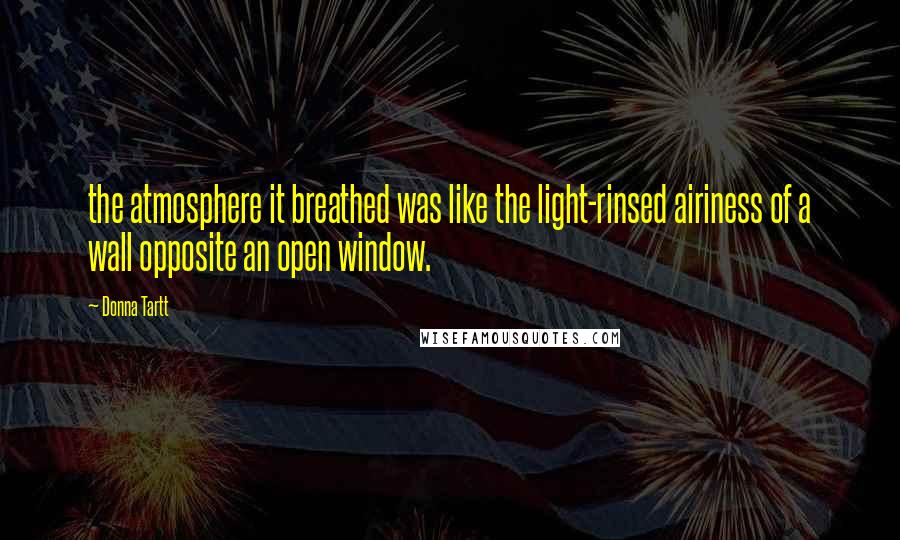 Donna Tartt Quotes: the atmosphere it breathed was like the light-rinsed airiness of a wall opposite an open window.