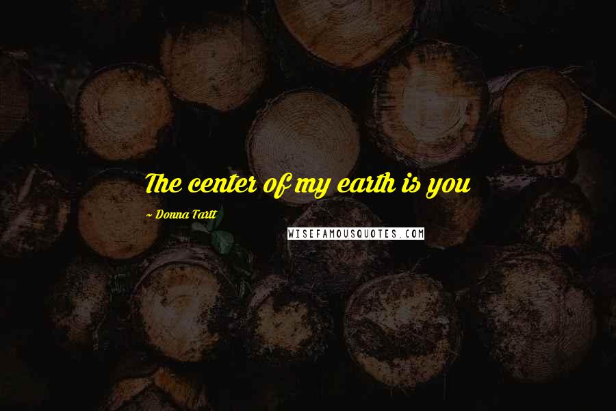 Donna Tartt Quotes: The center of my earth is you