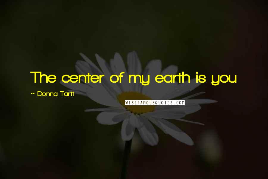 Donna Tartt Quotes: The center of my earth is you