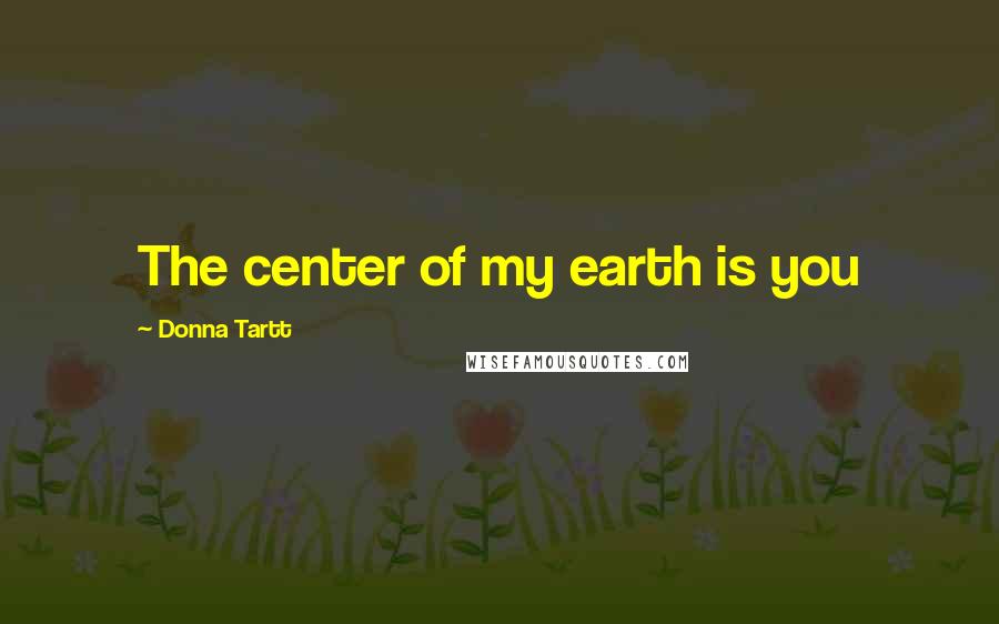 Donna Tartt Quotes: The center of my earth is you