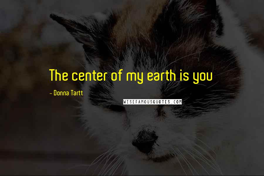 Donna Tartt Quotes: The center of my earth is you
