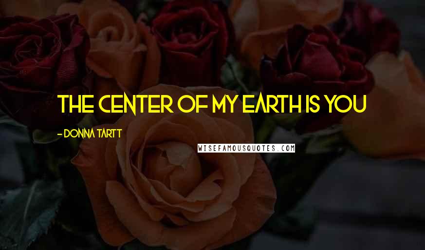 Donna Tartt Quotes: The center of my earth is you