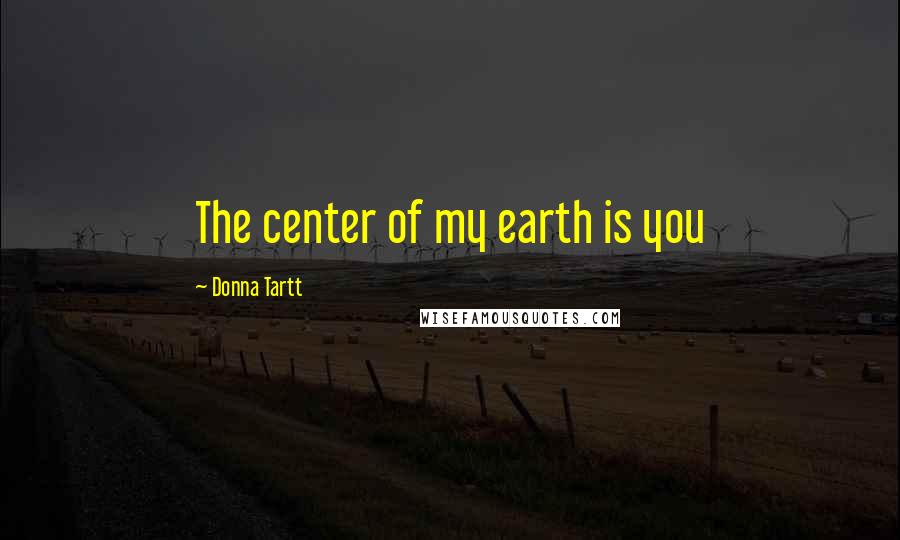 Donna Tartt Quotes: The center of my earth is you
