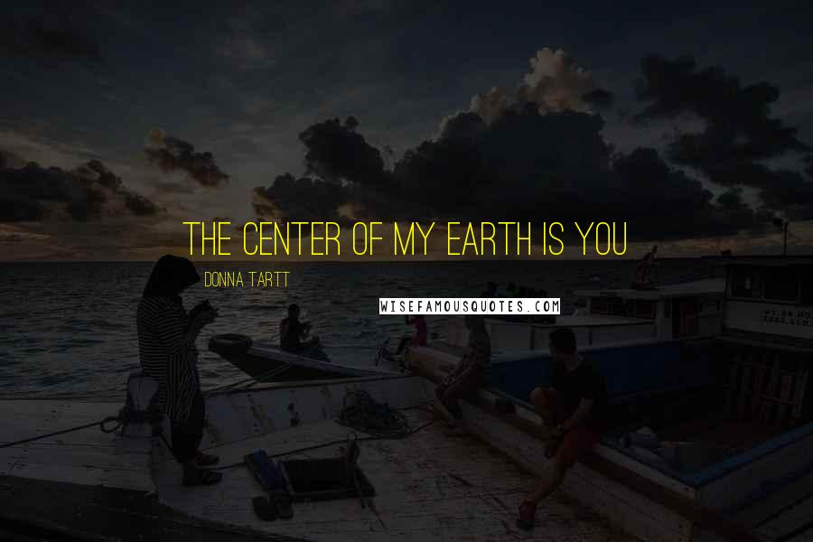 Donna Tartt Quotes: The center of my earth is you