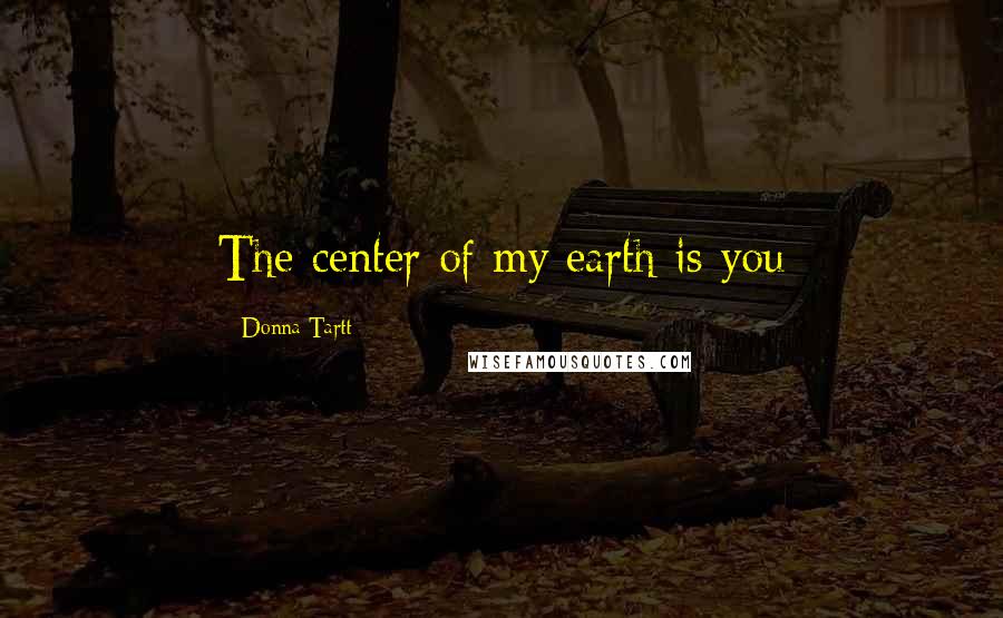 Donna Tartt Quotes: The center of my earth is you
