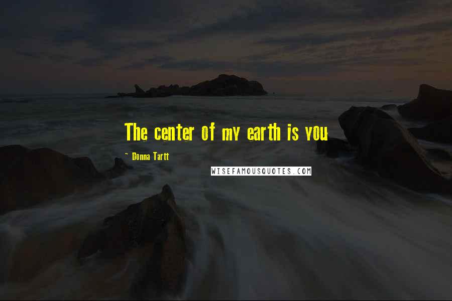 Donna Tartt Quotes: The center of my earth is you