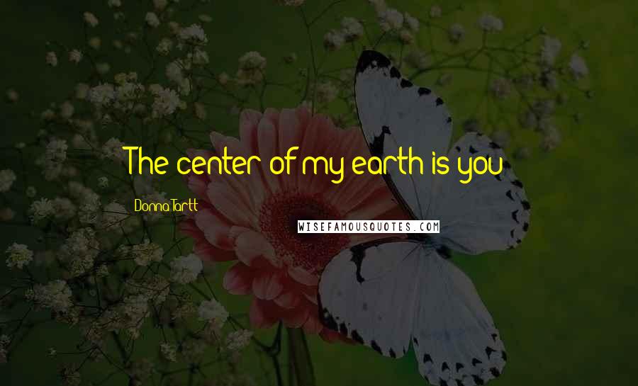 Donna Tartt Quotes: The center of my earth is you