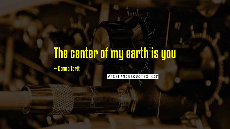 Donna Tartt Quotes: The center of my earth is you