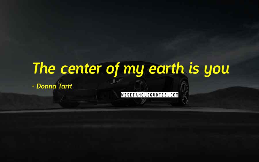 Donna Tartt Quotes: The center of my earth is you