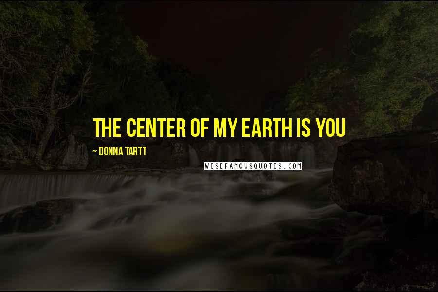 Donna Tartt Quotes: The center of my earth is you