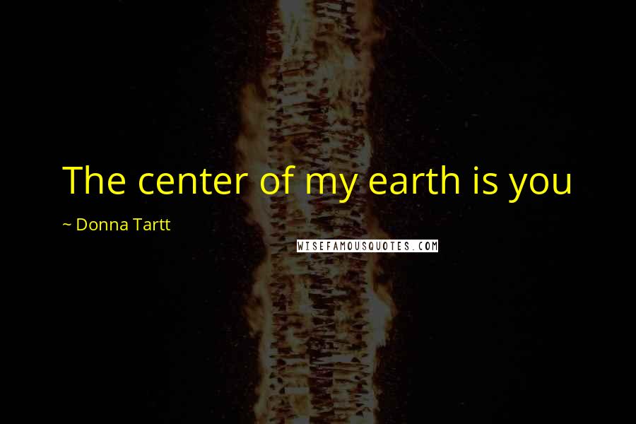 Donna Tartt Quotes: The center of my earth is you