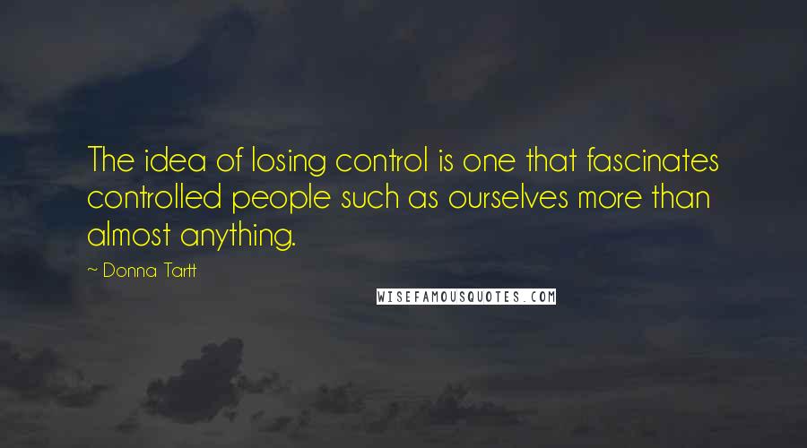 Donna Tartt Quotes: The idea of losing control is one that fascinates controlled people such as ourselves more than almost anything.