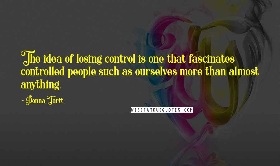 Donna Tartt Quotes: The idea of losing control is one that fascinates controlled people such as ourselves more than almost anything.