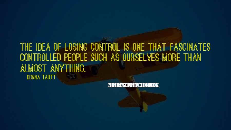 Donna Tartt Quotes: The idea of losing control is one that fascinates controlled people such as ourselves more than almost anything.