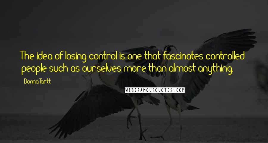 Donna Tartt Quotes: The idea of losing control is one that fascinates controlled people such as ourselves more than almost anything.