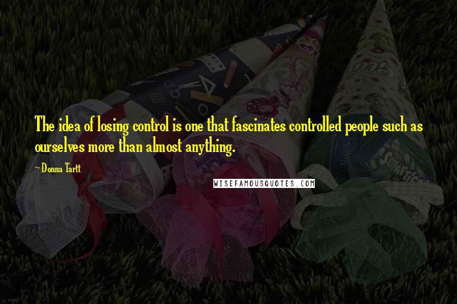 Donna Tartt Quotes: The idea of losing control is one that fascinates controlled people such as ourselves more than almost anything.