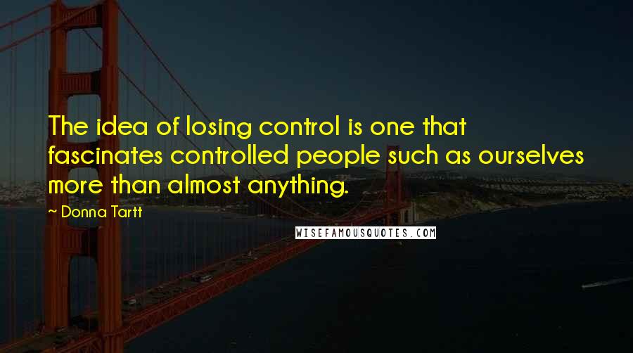 Donna Tartt Quotes: The idea of losing control is one that fascinates controlled people such as ourselves more than almost anything.