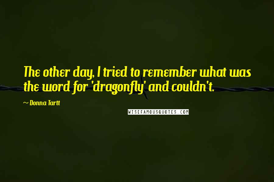 Donna Tartt Quotes: The other day, I tried to remember what was the word for 'dragonfly' and couldn't.