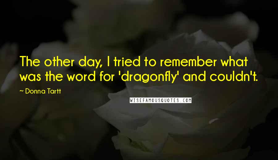 Donna Tartt Quotes: The other day, I tried to remember what was the word for 'dragonfly' and couldn't.