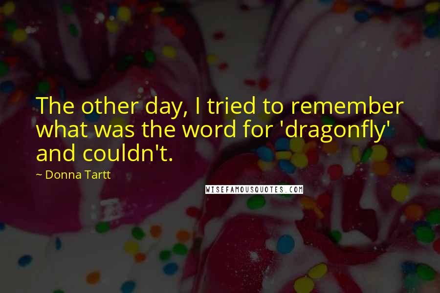 Donna Tartt Quotes: The other day, I tried to remember what was the word for 'dragonfly' and couldn't.