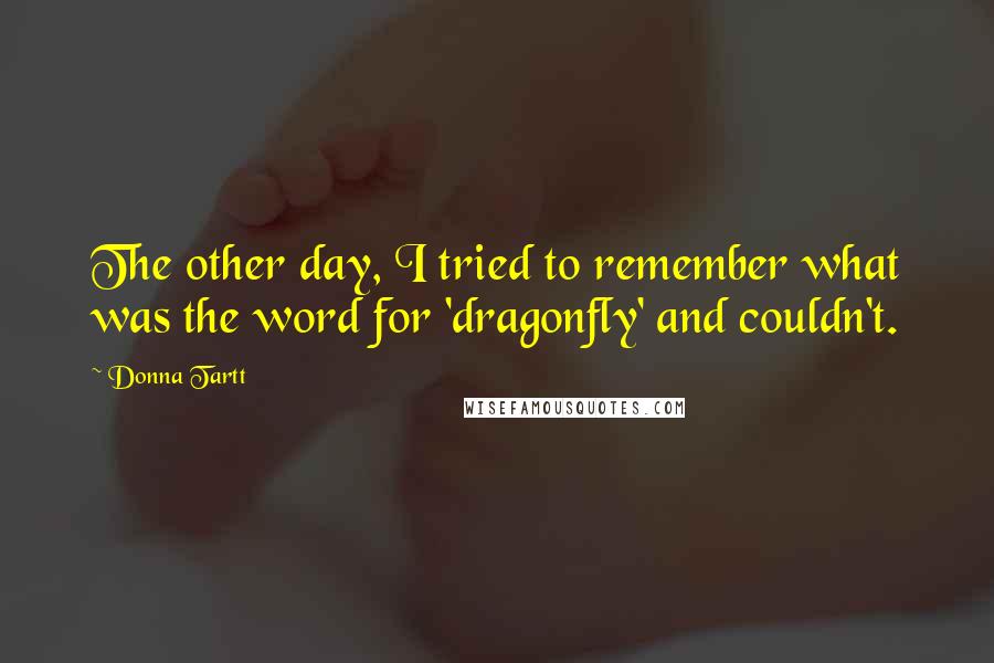 Donna Tartt Quotes: The other day, I tried to remember what was the word for 'dragonfly' and couldn't.