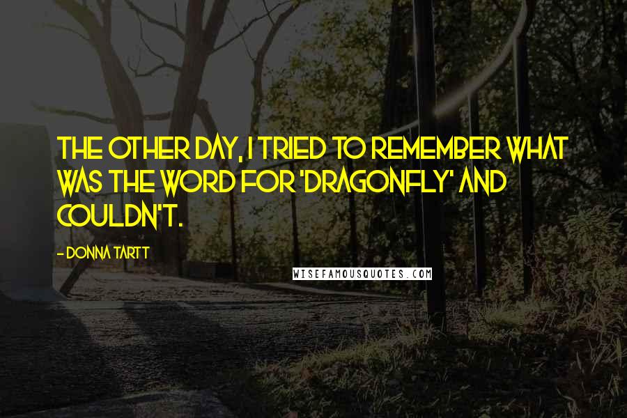 Donna Tartt Quotes: The other day, I tried to remember what was the word for 'dragonfly' and couldn't.