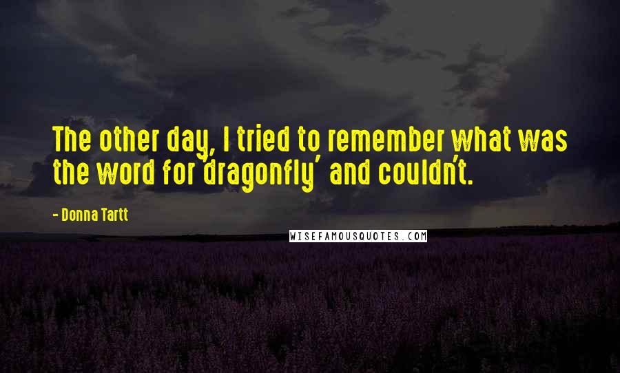 Donna Tartt Quotes: The other day, I tried to remember what was the word for 'dragonfly' and couldn't.