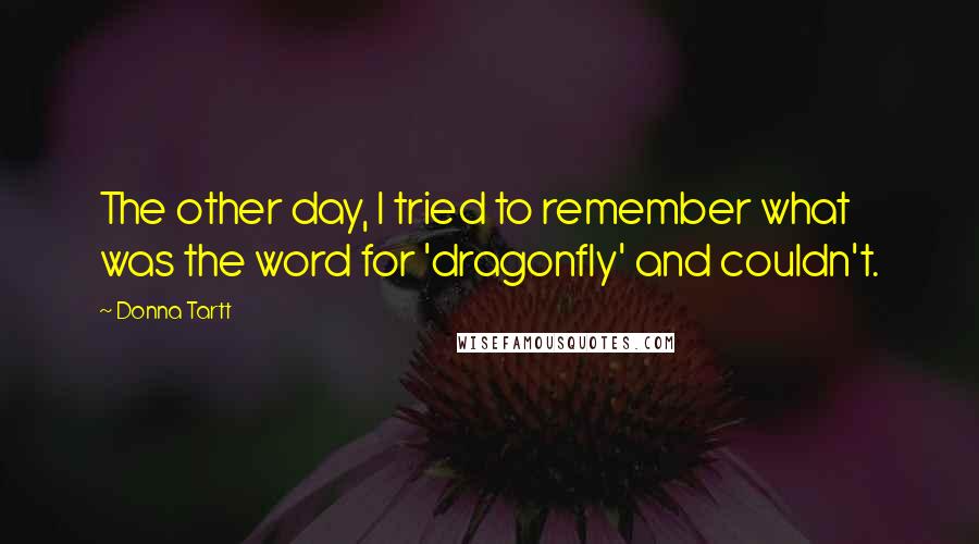 Donna Tartt Quotes: The other day, I tried to remember what was the word for 'dragonfly' and couldn't.