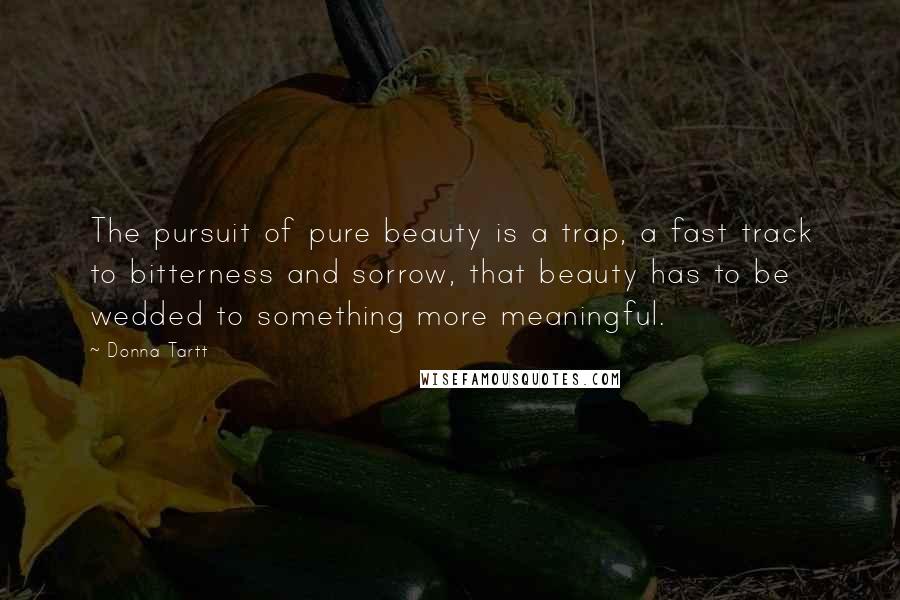 Donna Tartt Quotes: The pursuit of pure beauty is a trap, a fast track to bitterness and sorrow, that beauty has to be wedded to something more meaningful.