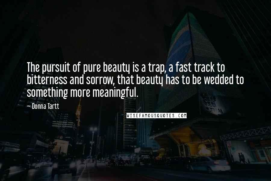 Donna Tartt Quotes: The pursuit of pure beauty is a trap, a fast track to bitterness and sorrow, that beauty has to be wedded to something more meaningful.