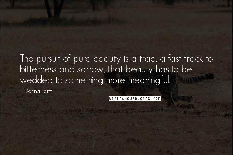 Donna Tartt Quotes: The pursuit of pure beauty is a trap, a fast track to bitterness and sorrow, that beauty has to be wedded to something more meaningful.