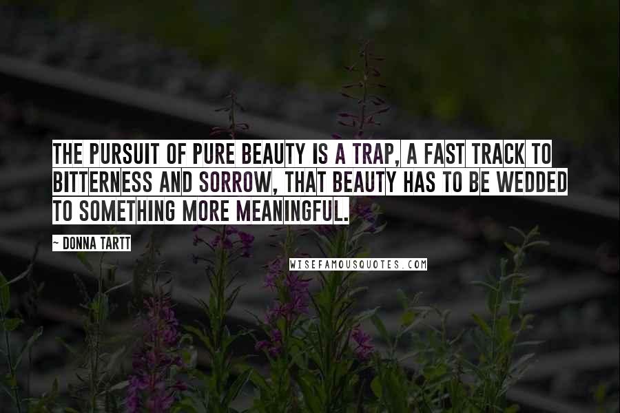 Donna Tartt Quotes: The pursuit of pure beauty is a trap, a fast track to bitterness and sorrow, that beauty has to be wedded to something more meaningful.