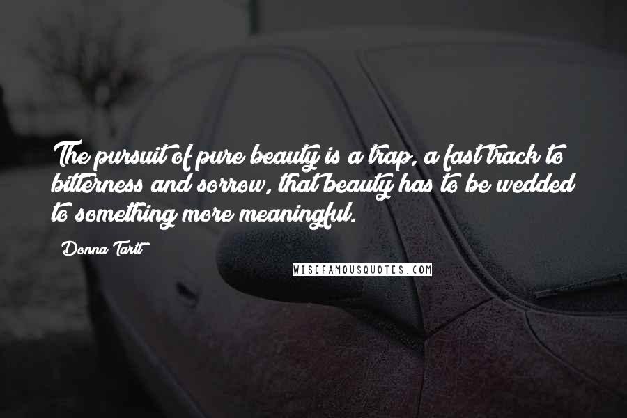 Donna Tartt Quotes: The pursuit of pure beauty is a trap, a fast track to bitterness and sorrow, that beauty has to be wedded to something more meaningful.