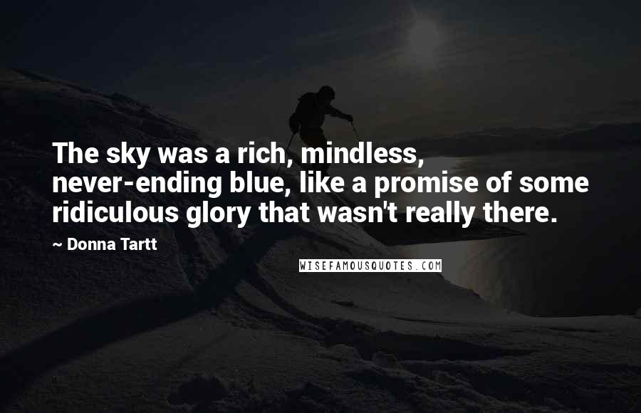 Donna Tartt Quotes: The sky was a rich, mindless, never-ending blue, like a promise of some ridiculous glory that wasn't really there.
