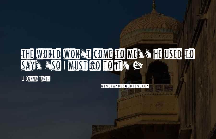 Donna Tartt Quotes: the world won't come to me,' he used to say, 'so I must go to it' -
