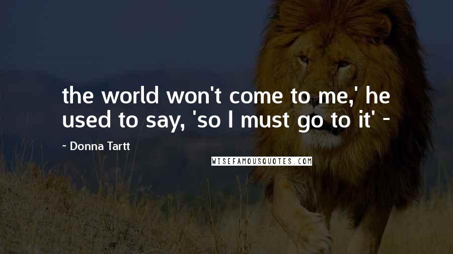 Donna Tartt Quotes: the world won't come to me,' he used to say, 'so I must go to it' -