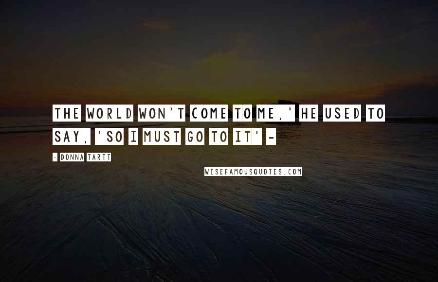 Donna Tartt Quotes: the world won't come to me,' he used to say, 'so I must go to it' -