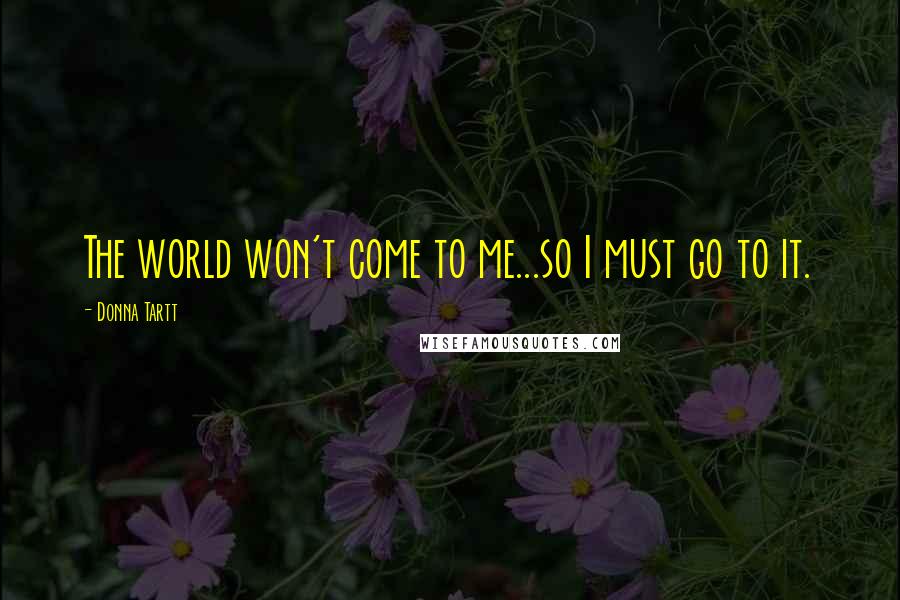 Donna Tartt Quotes: The world won't come to me...so I must go to it.