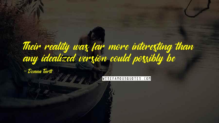 Donna Tartt Quotes: Their reality was far more interesting than any idealized version could possibly be