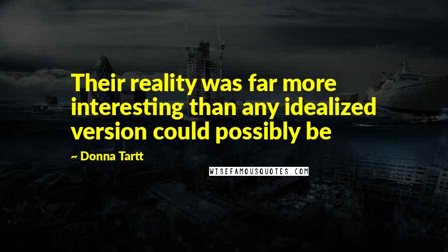 Donna Tartt Quotes: Their reality was far more interesting than any idealized version could possibly be