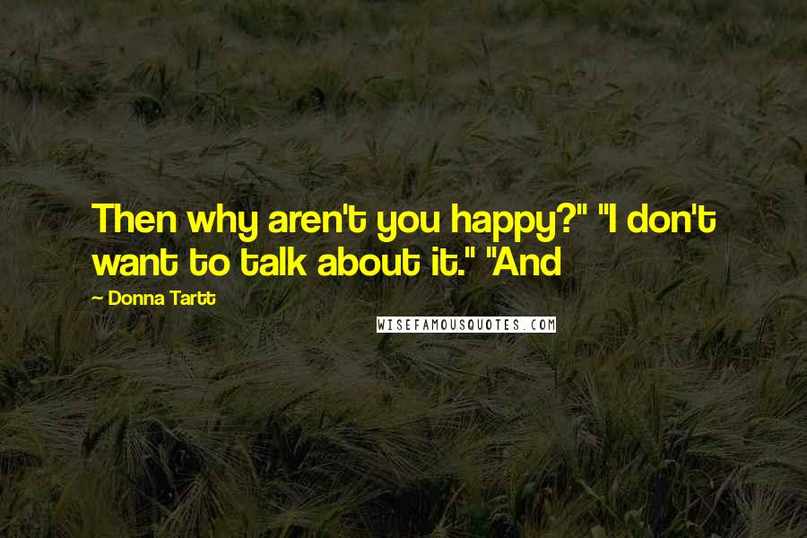 Donna Tartt Quotes: Then why aren't you happy?" "I don't want to talk about it." "And