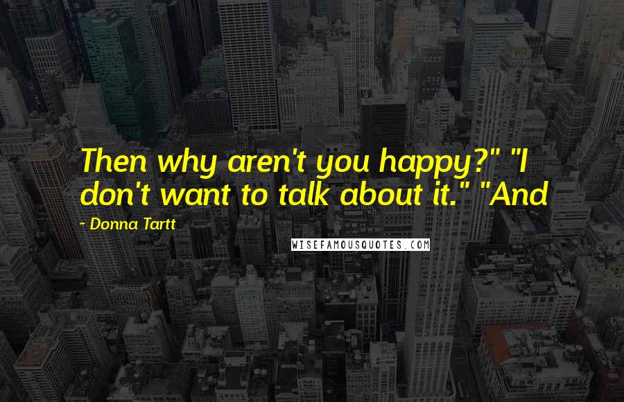 Donna Tartt Quotes: Then why aren't you happy?" "I don't want to talk about it." "And