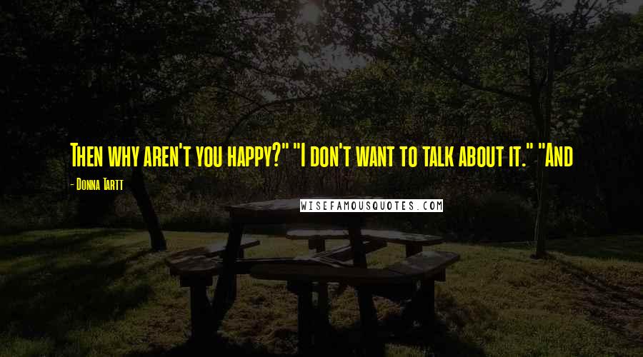 Donna Tartt Quotes: Then why aren't you happy?" "I don't want to talk about it." "And