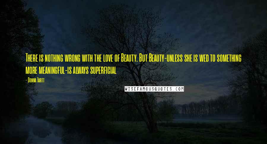Donna Tartt Quotes: There is nothing wrong with the love of Beauty. But Beauty-unless she is wed to something more meaningful-is always superficial